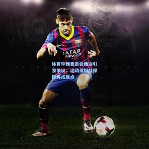 体育仲裁委员会裁决引发争议，运动员权益保障再成焦点