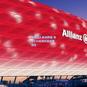 亚洲飞人再创辉煌 男子110米跨栏新纪录诞生