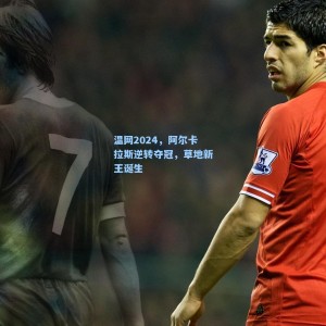 温网2024，阿尔卡拉斯逆转夺冠，草地新王诞生