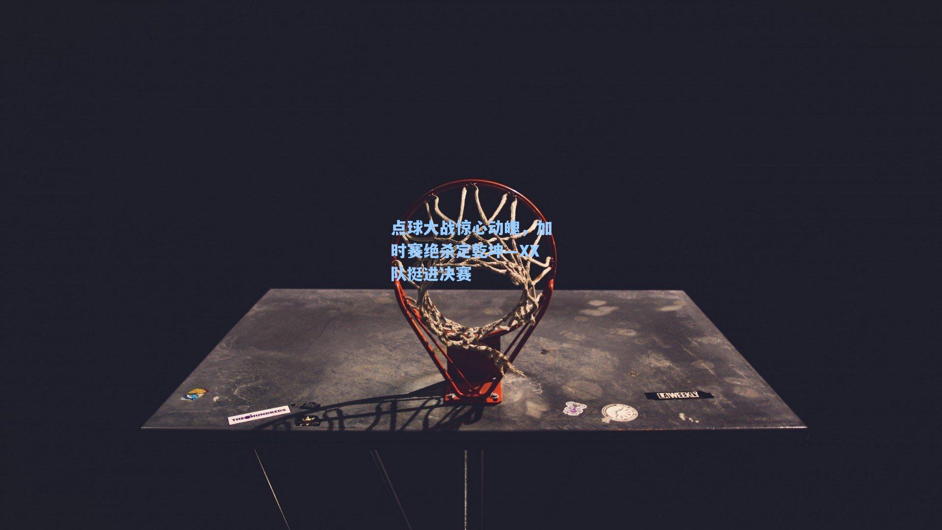 点球大战惊心动魄，加时赛绝杀定乾坤—XX队挺进决赛
