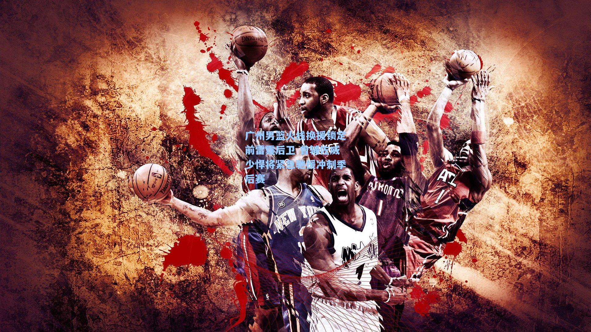 广州男篮火线换援锁定前雷霆后卫 曾辅佐威少悍将紧急驰援冲刺季后赛