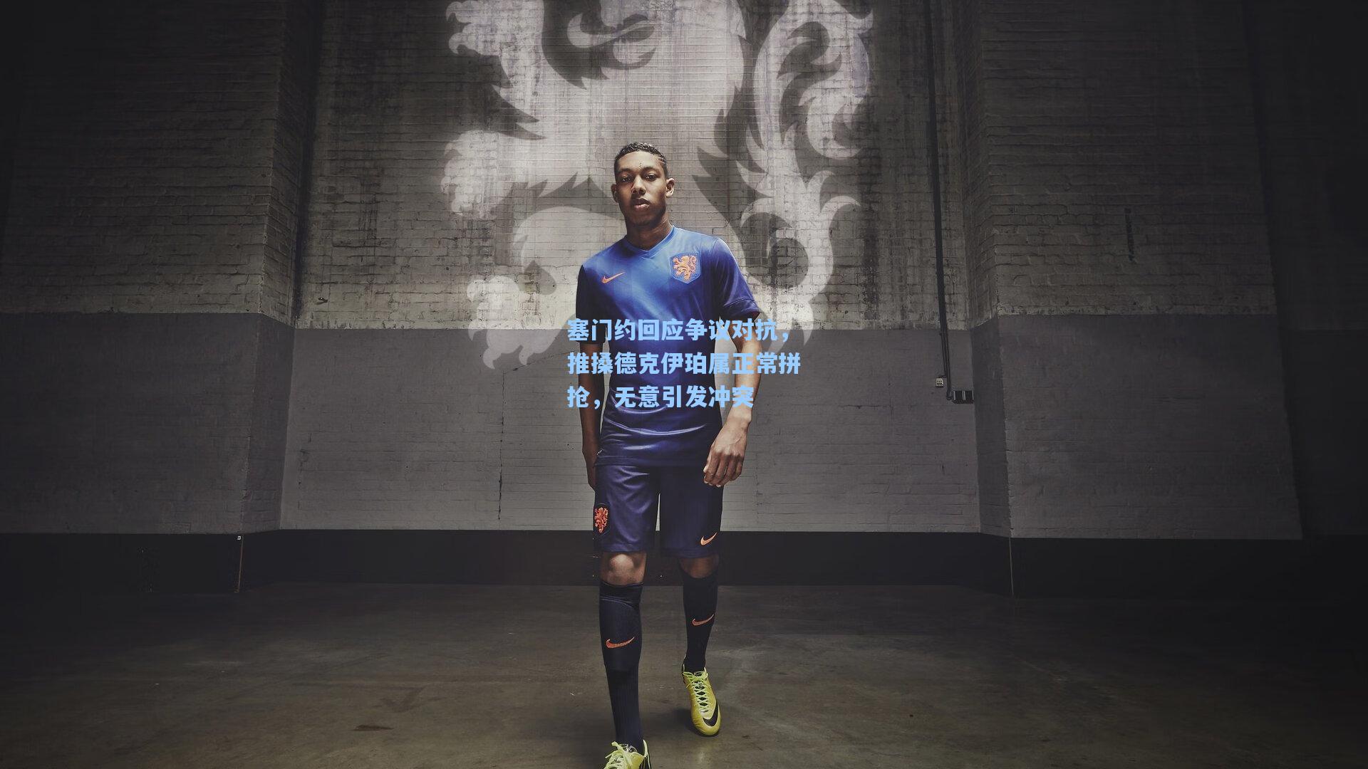 塞门约回应争议对抗，推搡德克伊珀属正常拼抢，无意引发冲突