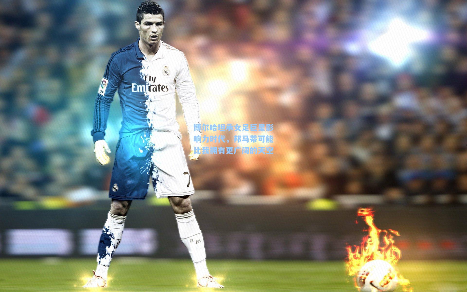 博尔哈坦承女足巨星影响力时代，邦马蒂可能比我拥有更广阔的天空